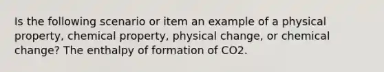 Is the following scenario or item an example of a physical property, chemical property, physical change, or chemical change? The enthalpy of formation of CO2.