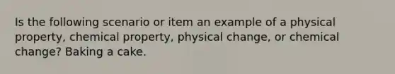 Is the following scenario or item an example of a physical property, chemical property, physical change, or chemical change? Baking a cake.