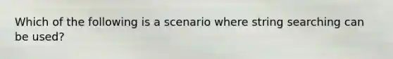 Which of the following is a scenario where string searching can be used?