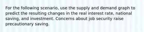 For the following scenario, use the supply and demand graph to predict the resulting changes in the real interest rate, national saving, and investment. Concerns about job security raise precautionary saving.