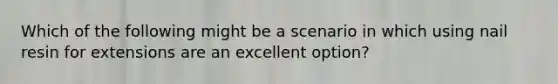 Which of the following might be a scenario in which using nail resin for extensions are an excellent option?