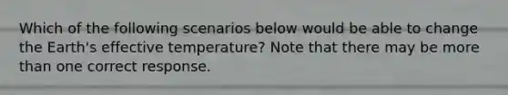 Which of the following scenarios below would be able to change the Earth's effective temperature? Note that there may be <a href='https://www.questionai.com/knowledge/keWHlEPx42-more-than' class='anchor-knowledge'>more than</a> one correct response.