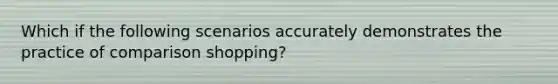 Which if the following scenarios accurately demonstrates the practice of comparison shopping?