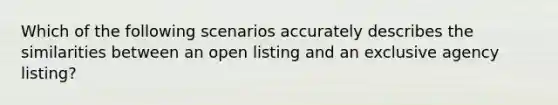 Which of the following scenarios accurately describes the similarities between an open listing and an exclusive agency listing?