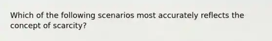 Which of the following scenarios most accurately reflects the concept of scarcity?