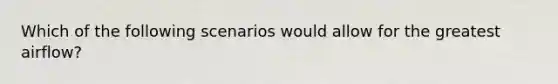 Which of the following scenarios would allow for the greatest airflow?