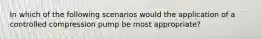 In which of the following scenarios would the application of a controlled compression pump be most appropriate?