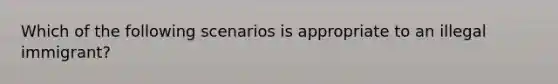 Which of the following scenarios is appropriate to an illegal immigrant?