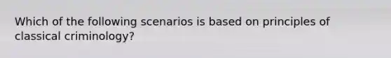 Which of the following scenarios is based on principles of classical criminology?