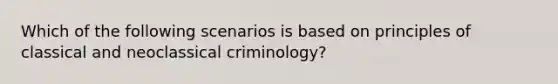 Which of the following scenarios is based on principles of classical and neoclassical criminology?