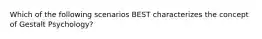 Which of the following scenarios BEST characterizes the concept of Gestalt Psychology?