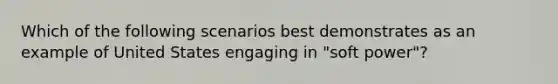 Which of the following scenarios best demonstrates as an example of United States engaging in "soft power"?