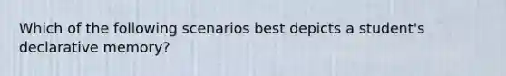 Which of the following scenarios best depicts a student's declarative memory?