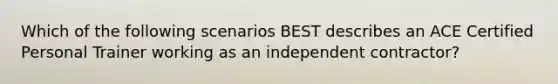 Which of the following scenarios BEST describes an ACE Certified Personal Trainer working as an independent contractor?
