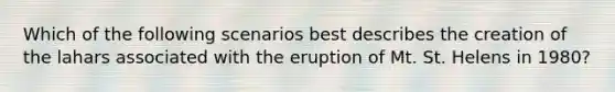 Which of the following scenarios best describes the creation of the lahars associated with the eruption of Mt. St. Helens in 1980?