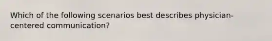 Which of the following scenarios best describes physician-centered communication?