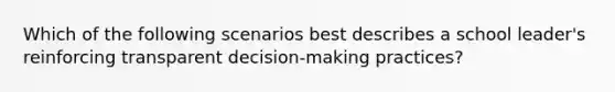 Which of the following scenarios best describes a school leader's reinforcing transparent decision-making practices?