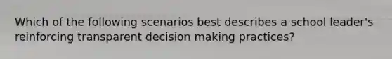 Which of the following scenarios best describes a school leader's reinforcing transparent decision making practices?