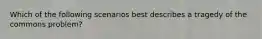Which of the following scenarios best describes a tragedy of the commons problem?