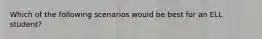 Which of the following scenarios would be best for an ELL student?