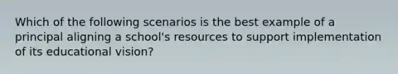 Which of the following scenarios is the best example of a principal aligning a school's resources to support implementation of its educational vision?