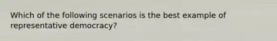 Which of the following scenarios is the best example of representative democracy?
