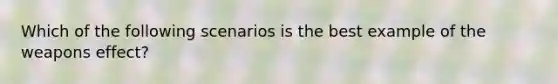 Which of the following scenarios is the best example of the weapons effect?