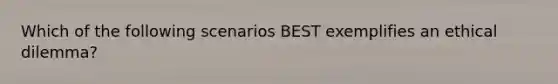 Which of the following scenarios BEST exemplifies an ethical dilemma?
