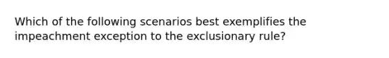 Which of the following scenarios best exemplifies the impeachment exception to the exclusionary rule?