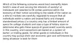 Which of the following scenarios would best exemplify Adam Smith's view of vest serving the interests of society? a) individuals are selected to fill certain positions within the economy of their nation according to the needs of the nation as a who b) markets are carefully regulated to ensure that all individuals within a nation are treated fairly and charged standardized prices c) a country only has a limited amount of space for college students and uses a type of lottery stem to determine who gets these spaces d) government scarcely exists in this country, and transactions are based on a system of barter, or trading goods, for other goods e) individuals in the country may pursue their own economic gain and self-interest by doing whatever is best for them