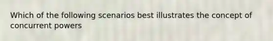 Which of the following scenarios best illustrates the concept of concurrent powers