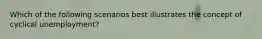 Which of the following scenarios best illustrates the concept of cyclical unemployment?