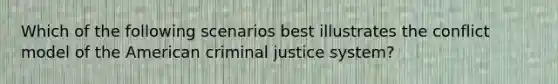 Which of the following scenarios best illustrates the conflict model of the American criminal justice system?