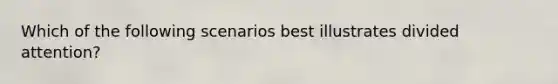 Which of the following scenarios best illustrates divided attention?