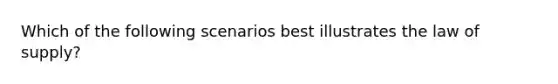 Which of the following scenarios best illustrates the law of supply?