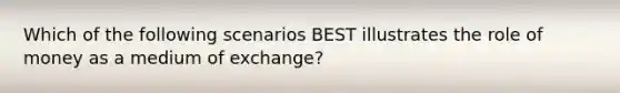 Which of the following scenarios BEST illustrates the role of money as a medium of exchange?