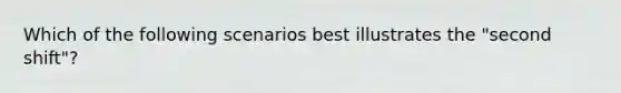 Which of the following scenarios best illustrates the "second shift"?