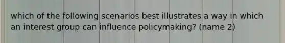 which of the following scenarios best illustrates a way in which an interest group can influence policymaking? (name 2)