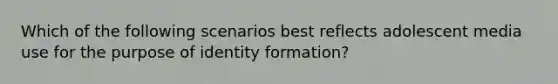 Which of the following scenarios best reflects adolescent media use for the purpose of identity formation?