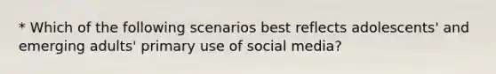 * Which of the following scenarios best reflects adolescents' and emerging adults' primary use of social media?