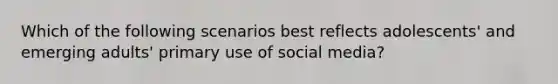 Which of the following scenarios best reflects adolescents' and emerging adults' primary use of social media?