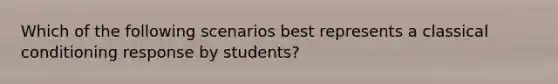 Which of the following scenarios best represents a <a href='https://www.questionai.com/knowledge/kI6awfNO2B-classical-conditioning' class='anchor-knowledge'>classical conditioning</a> response by students?