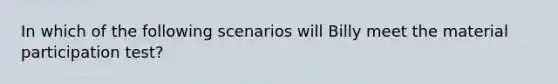 In which of the following scenarios will Billy meet the material participation test?