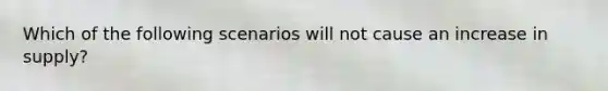 Which of the following scenarios will not cause an increase in supply?