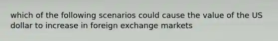 which of the following scenarios could cause the value of the US dollar to increase in foreign exchange markets