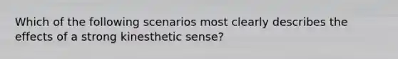 Which of the following scenarios most clearly describes the effects of a strong kinesthetic sense?