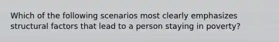 Which of the following scenarios most clearly emphasizes structural factors that lead to a person staying in poverty?