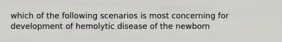 which of the following scenarios is most concerning for development of hemolytic disease of the newborn