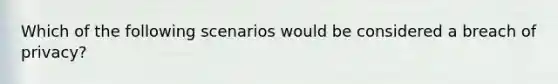 Which of the following scenarios would be considered a breach of privacy?