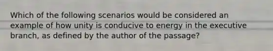 Which of the following scenarios would be considered an example of how unity is conducive to energy in the executive branch, as defined by the author of the passage?